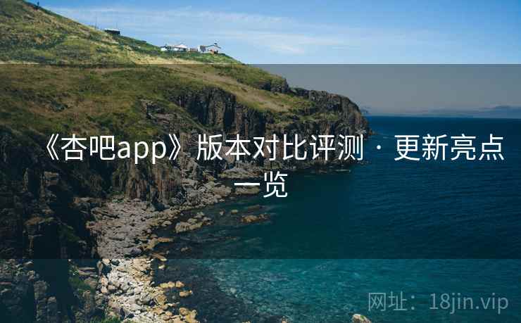 《杏吧app》版本对比评测 · 更新亮点一览 第1张 《杏吧app》版本对比评测 · 更新亮点一览 第1张