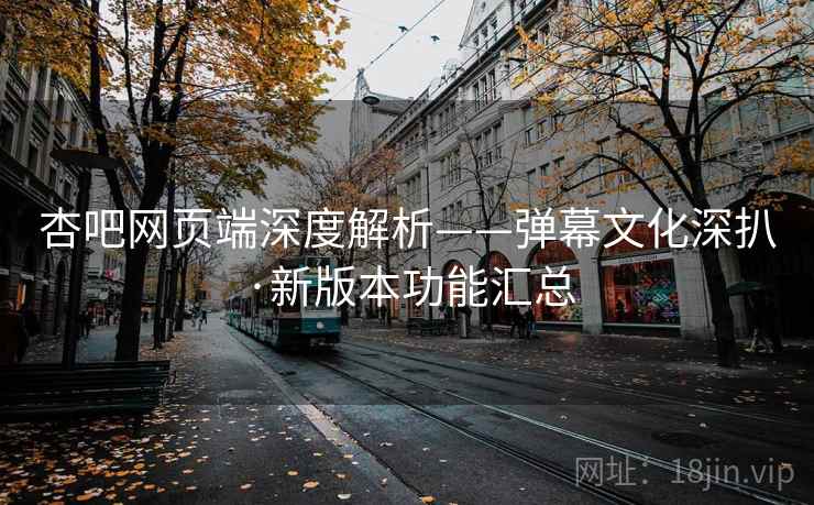 杏吧网页端深度解析——弹幕文化深扒·新版本功能汇总