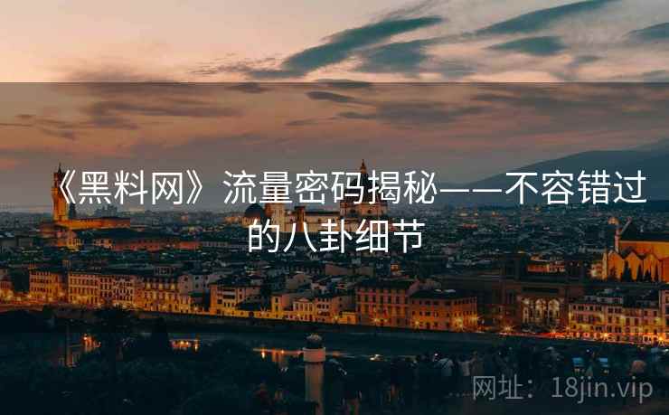 《黑料网》流量密码揭秘——不容错过的八卦细节  第2张