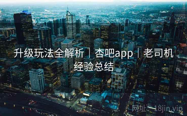 升级玩法全解析｜杏吧app｜老司机经验总结