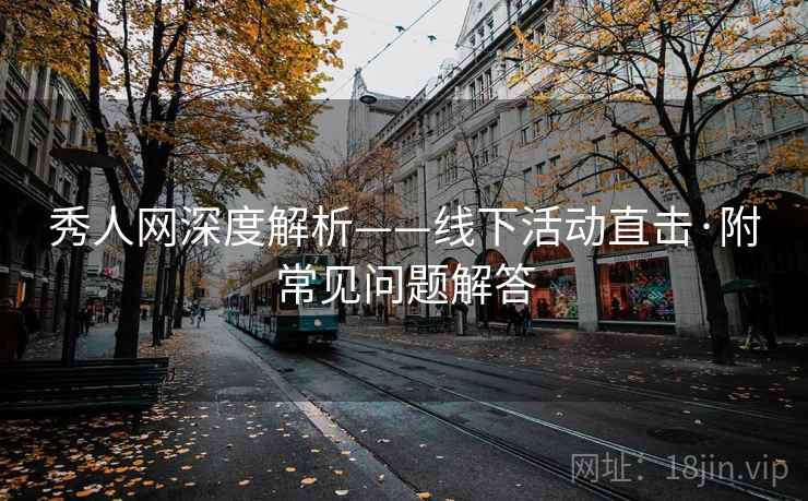 秀人网深度解析——线下活动直击·附常见问题解答