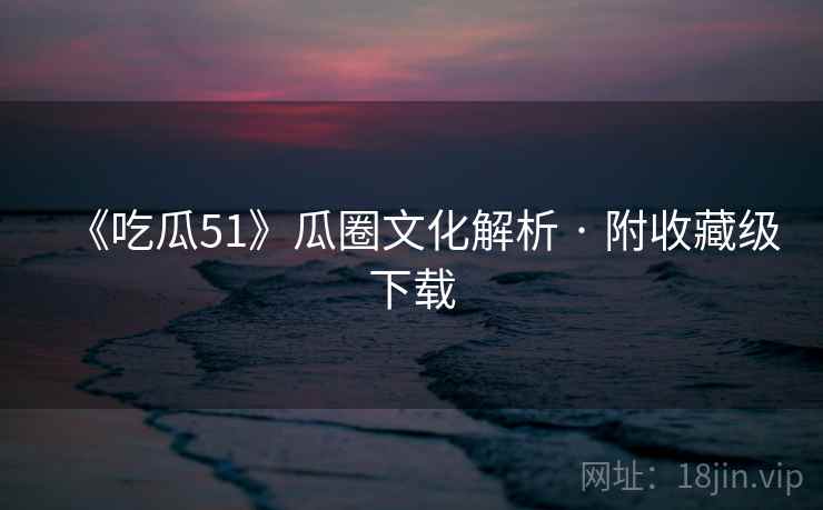 《吃瓜51》瓜圈文化解析 · 附收藏级下载  第1张