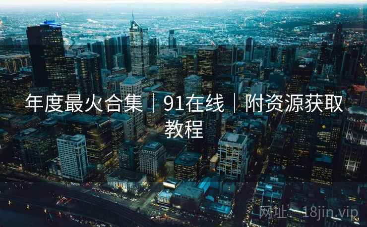 年度最火合集｜91在线｜附资源获取教程  第2张