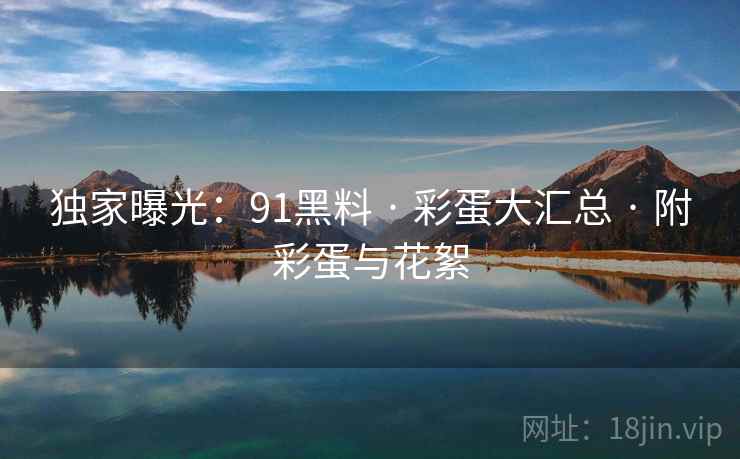 独家曝光：91黑料 · 彩蛋大汇总 · 附彩蛋与花絮