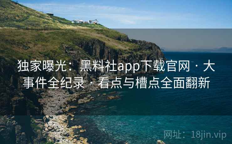 独家曝光:黑料社app下载官网 · 大事件全纪录 · 看点与槽点全面翻新