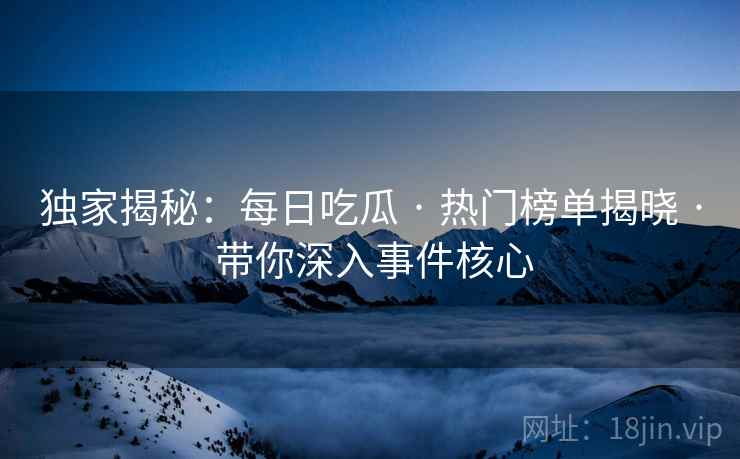独家揭秘：每日吃瓜 · 热门榜单揭晓 · 带你深入事件核心