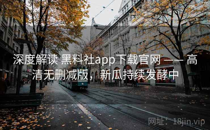 深度解读 黑料社app下载官网 —— 高清无删减版，新瓜持续发酵中