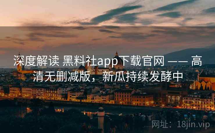 深度解读 黑料社app下载官网 —— 高清无删减版，新瓜持续发酵中