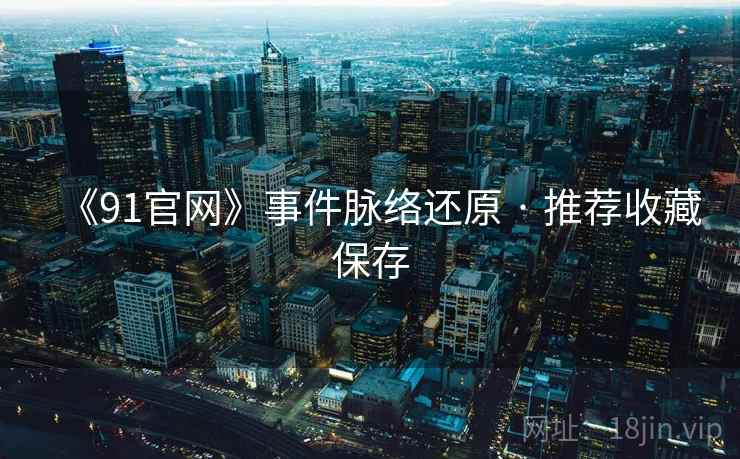 《91官网》事件脉络还原 · 推荐收藏保存