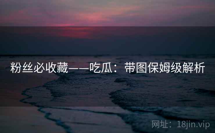 粉丝必收藏——吃瓜：带图保姆级解析