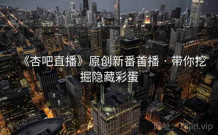 《杏吧直播》原创新番首播 · 带你挖掘隐藏彩蛋