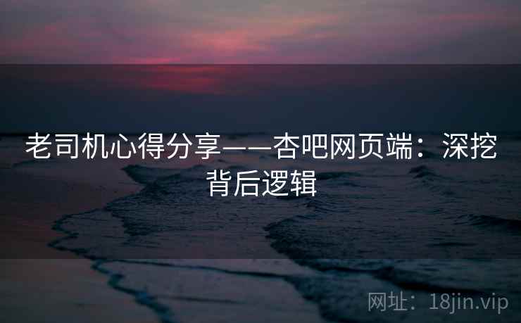 老司机心得分享——杏吧网页端：深挖背后逻辑  第2张