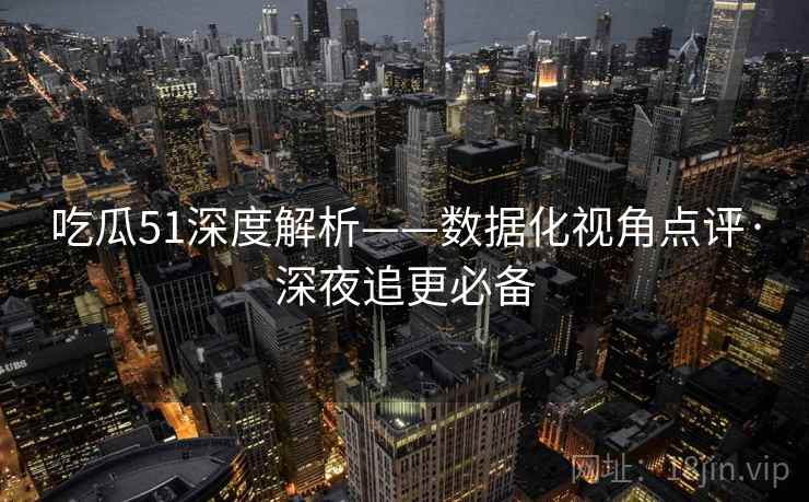 吃瓜51深度解析——数据化视角点评·深夜追更必备