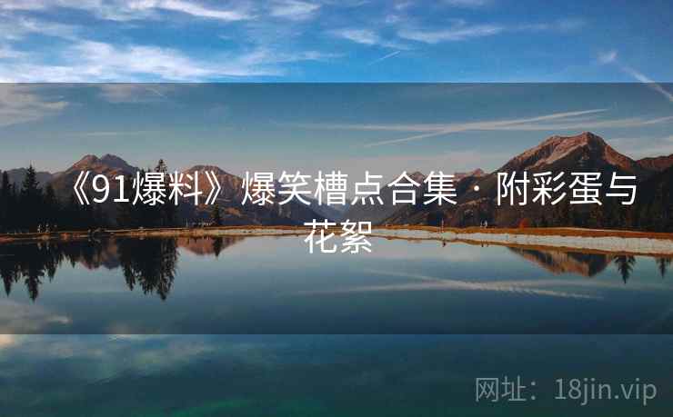 《91爆料》爆笑槽点合集 · 附彩蛋与花絮  第2张