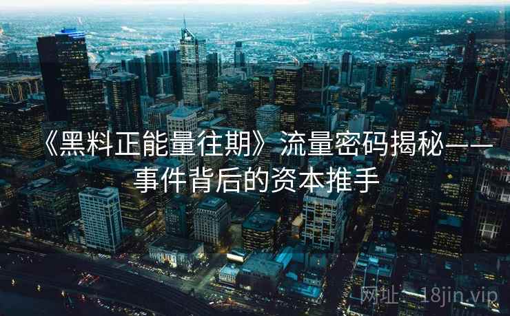 《黑料正能量往期》流量密码揭秘——事件背后的资本推手  第1张