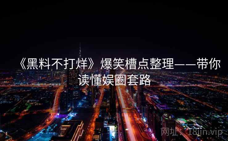 《黑料不打烊》爆笑槽点整理——带你读懂娱圈套路  第2张