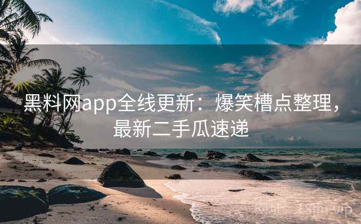 黑料网app全线更新：爆笑槽点整理，最新二手瓜速递