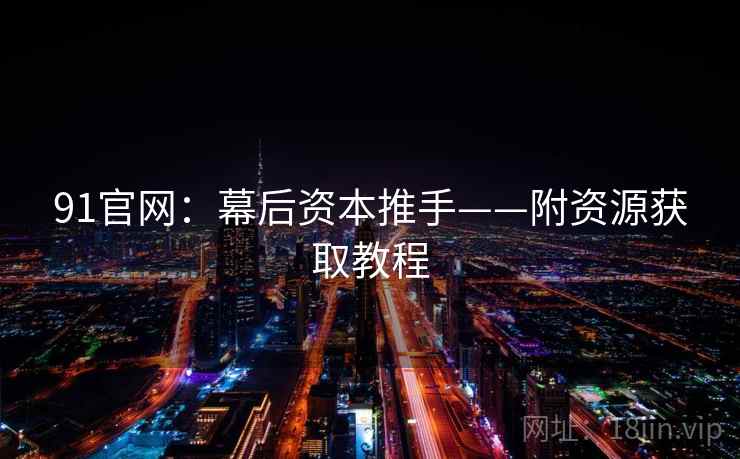 91官网：幕后资本推手——附资源获取教程