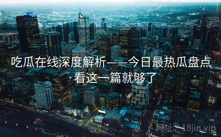 吃瓜在线深度解析——今日最热瓜盘点·看这一篇就够了