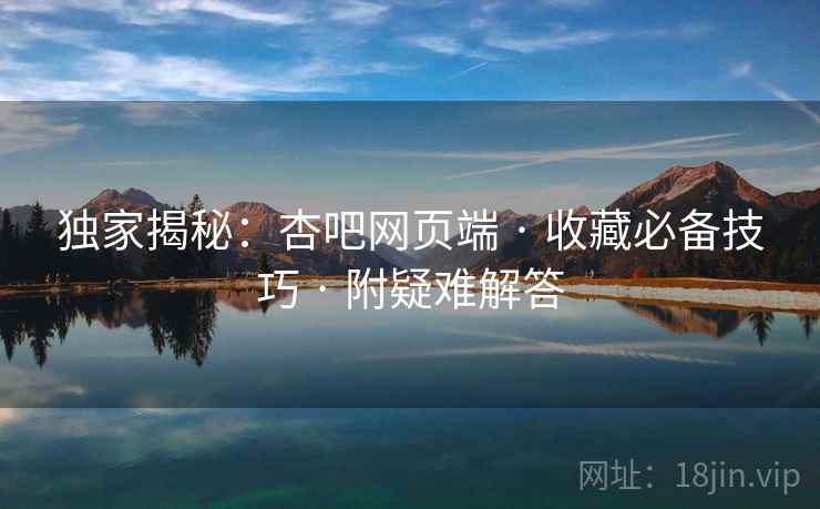 独家揭秘：杏吧网页端 · 收藏必备技巧 · 附疑难解答