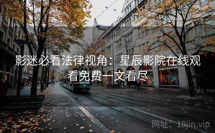 影迷必看法律视角：星辰影院在线观看免费一文看尽