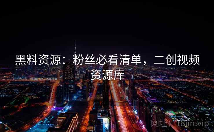 黑料资源:粉丝必看清单,二创视频资源库