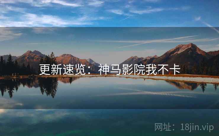 更新速览：神马影院我不卡