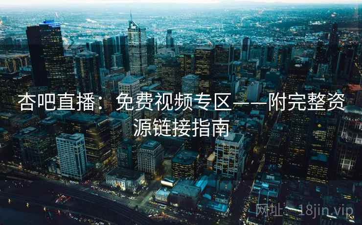 杏吧直播：免费视频专区——附完整资源链接指南