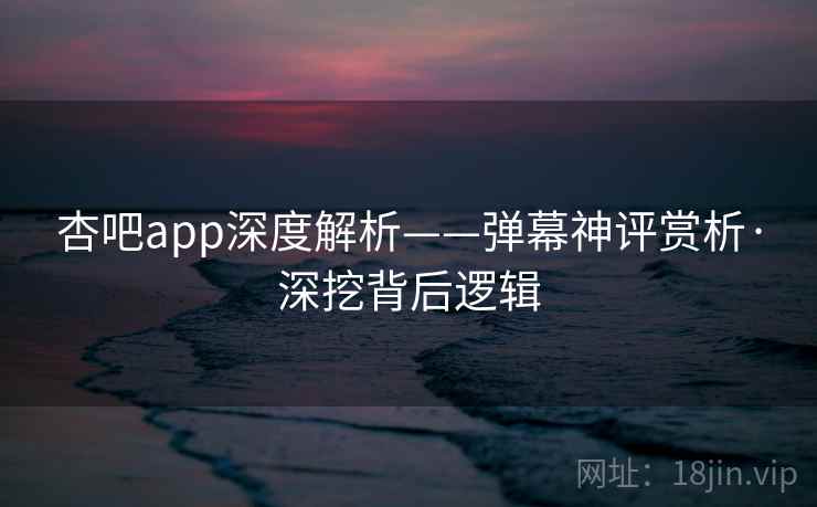 杏吧app深度解析——弹幕神评赏析·深挖背后逻辑