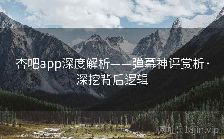 杏吧app深度解析——弹幕神评赏析·深挖背后逻辑