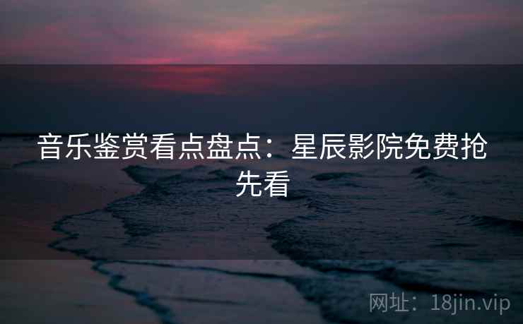 音乐鉴赏看点盘点：星辰影院免费抢先看