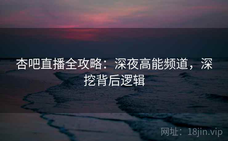 杏吧直播全攻略：深夜高能频道，深挖背后逻辑