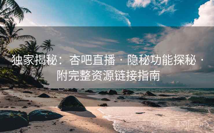 独家揭秘：杏吧直播 · 隐秘功能探秘 · 附完整资源链接指南