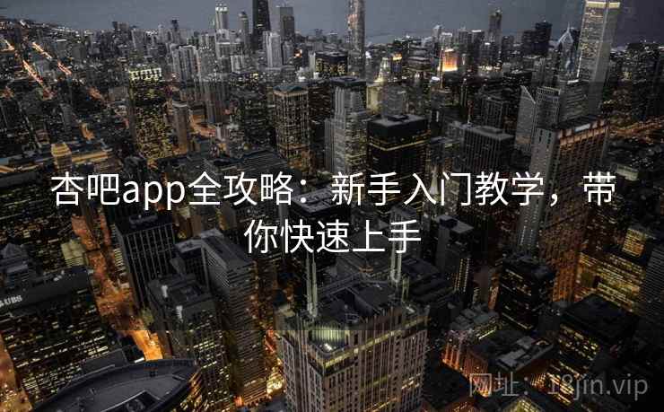 杏吧app全攻略：新手入门教学，带你快速上手