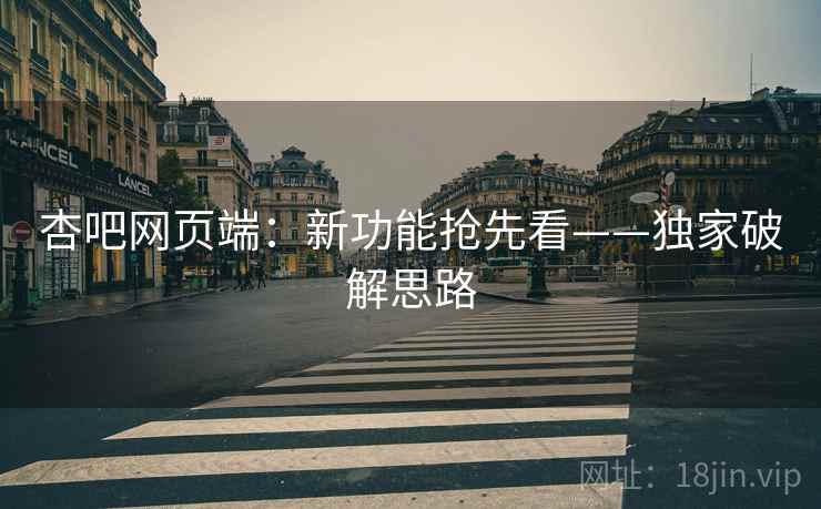 杏吧网页端：新功能抢先看——独家破解思路