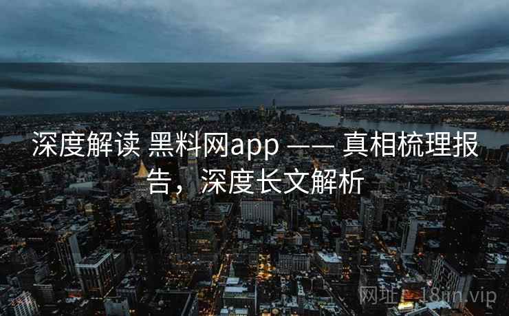 深度解读 黑料网app —— 真相梳理报告，深度长文解析