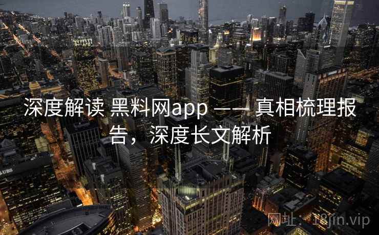 深度解读 黑料网app —— 真相梳理报告，深度长文解析
