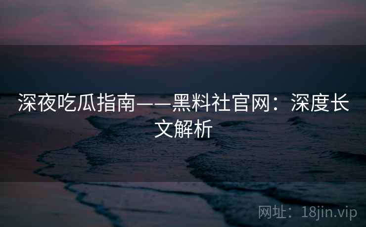 深夜吃瓜指南——黑料社官网：深度长文解析