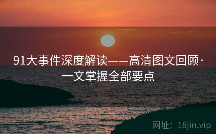 91大事件深度解读——高清图文回顾·一文掌握全部要点  第2张