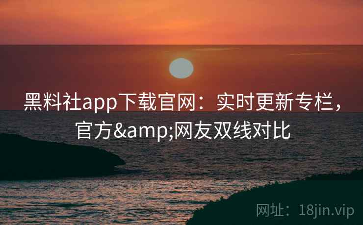 黑料社app下载官网：实时更新专栏，官方&网友双线对比  第2张