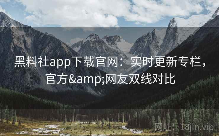 黑料社app下载官网：实时更新专栏，官方&网友双线对比  第1张