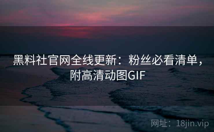 黑料社官网全线更新：粉丝必看清单，附高清动图GIF