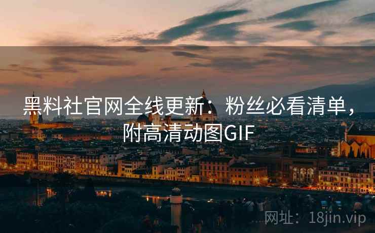 黑料社官网全线更新：粉丝必看清单，附高清动图GIF
