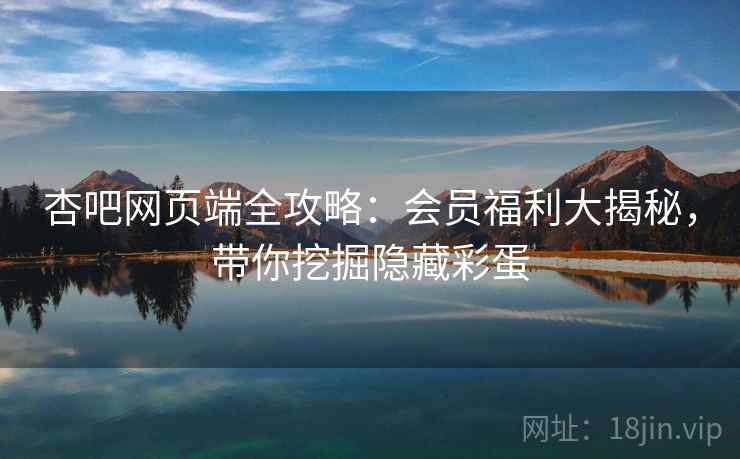 杏吧网页端全攻略：会员福利大揭秘，带你挖掘隐藏彩蛋