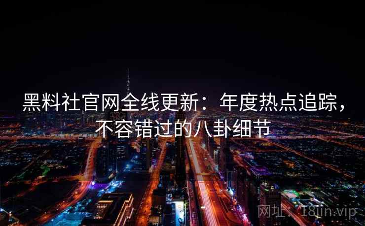 黑料社官网全线更新：年度热点追踪，不容错过的八卦细节