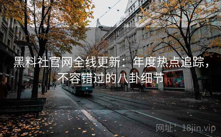 黑料社官网全线更新：年度热点追踪，不容错过的八卦细节