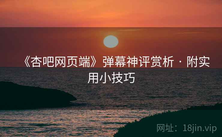 《杏吧网页端》弹幕神评赏析 · 附实用小技巧