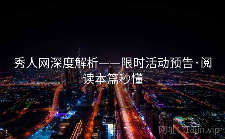 秀人网深度解析——限时活动预告·阅读本篇秒懂
