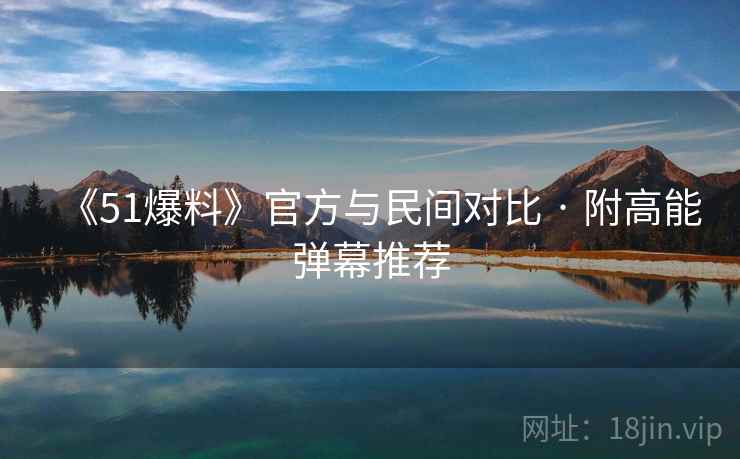 《51爆料》官方与民间对比 · 附高能弹幕推荐