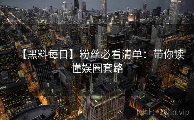 【黑料每日】粉丝必看清单：带你读懂娱圈套路